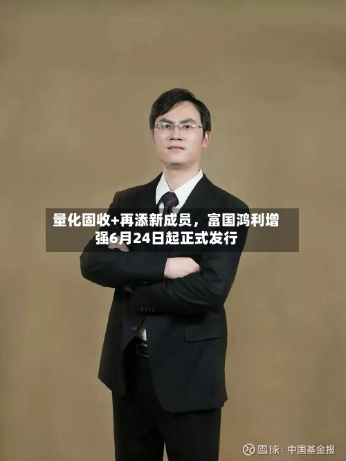 量化固收+再添新成员，富国鸿利增强6月24日起正式发行-第3张图片