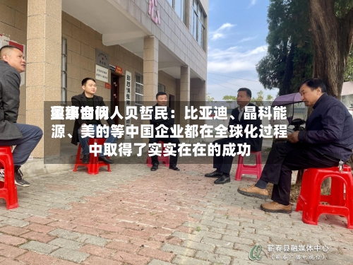 奥纬询问董事合伙人贝哲民：比亚迪、晶科能源	、美的等中国企业都在全球化过程中取得了实实在在的成功-第3张图片