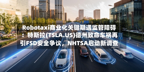 Robotaxi商业化关键期遇监管障碍：特斯拉(TSLA.US)德州致命车祸再引FSD安全争议，NHTSA启动新调查-第3张图片