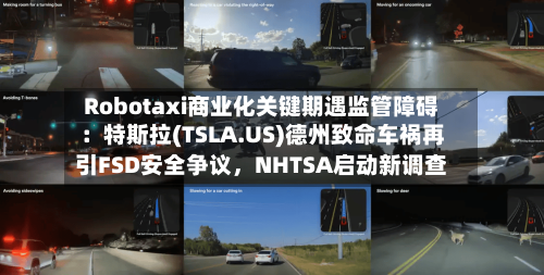 Robotaxi商业化关键期遇监管障碍：特斯拉(TSLA.US)德州致命车祸再引FSD安全争议，NHTSA启动新调查-第2张图片