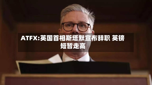 ATFX:英国首相斯塔默宣布辞职 英镑短暂走高
