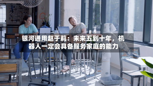 银河通用赵于莉：未来五到十年，机器人一定会具备服务家庭的能力
