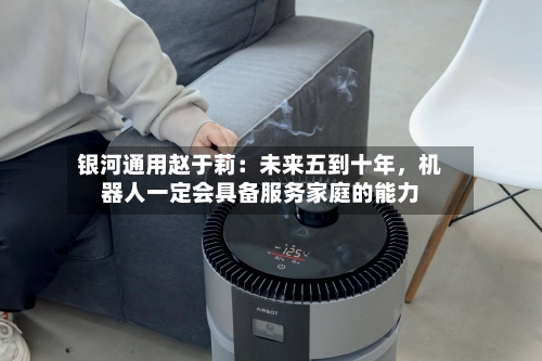 银河通用赵于莉：未来五到十年，机器人一定会具备服务家庭的能力-第3张图片