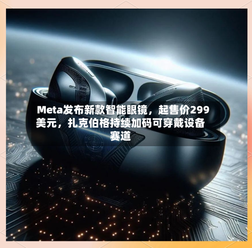 Meta发布新款智能眼镜，起售价299美元，扎克伯格持续加码可穿戴设备赛道-第2张图片