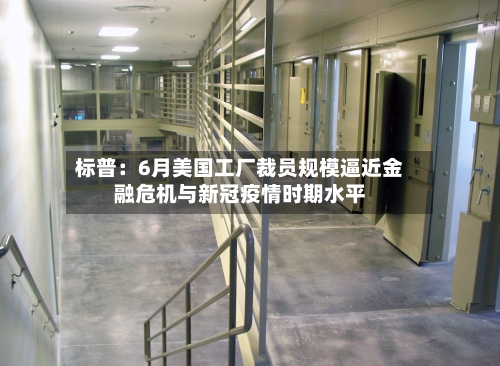 标普：6月美国工厂裁员规模逼近金融危机与新冠疫情时期水平