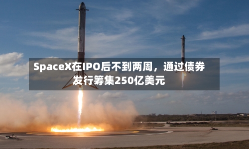 SpaceX在IPO后不到两周，通过债券发行筹集250亿美元-第2张图片