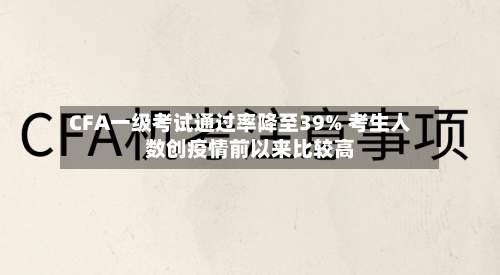 CFA一级考试通过率降至39% 考生人数创疫情前以来比较高-第2张图片