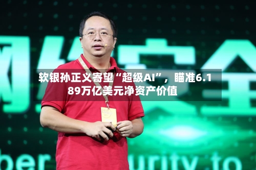 软银孙正义寄望“超级AI	”，瞄准6.189万亿美元净资产价值-第2张图片