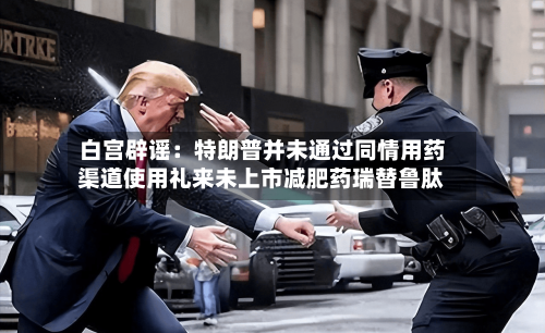 白宫辟谣：特朗普并未通过同情用药渠道使用礼来未上市减肥药瑞替鲁肽-第2张图片