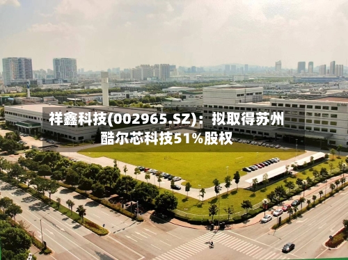 祥鑫科技(002965.SZ)：拟取得苏州酷尔芯科技51%股权