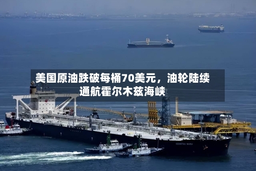 美国原油跌破每桶70美元	，油轮陆续通航霍尔木兹海峡-第3张图片