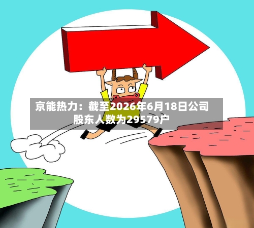 京能热力：截至2026年6月18日公司股东人数为29579户