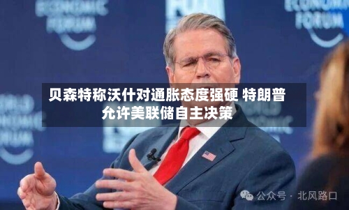贝森特称沃什对通胀态度强硬 特朗普允许美联储自主决策-第3张图片