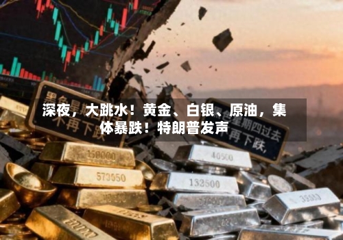深夜，大跳水！黄金、白银、原油	，集体暴跌！特朗普发声-第2张图片