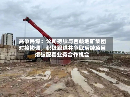 高争民爆：公司持续与西藏地矿集团对接协调，积极跟进并争取后续项目爆破配套业务合作机会