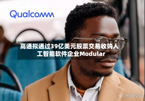 高通拟通过39亿美元股票交易收购人工智能软件企业Modular