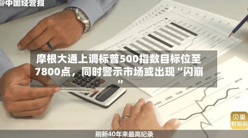 摩根大通上调标普500指数目标位至7800点，同时警示市场或出现“闪崩”