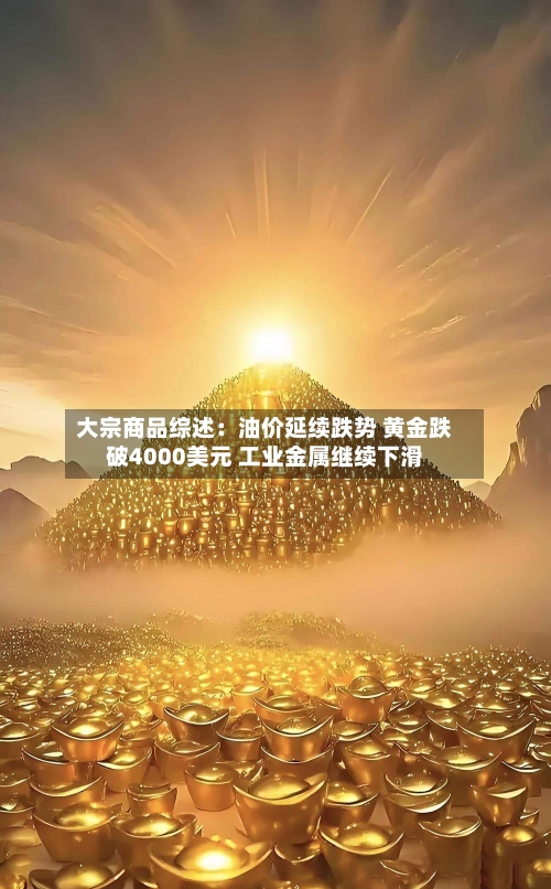 大宗商品综述：油价延续跌势 黄金跌破4000美元 工业金属继续下滑