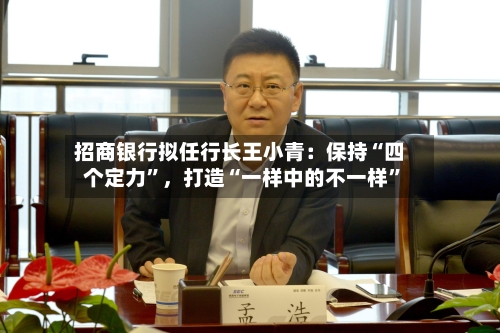 招商银行拟任行长王小青：保持“四个定力”，打造“一样中的不一样”