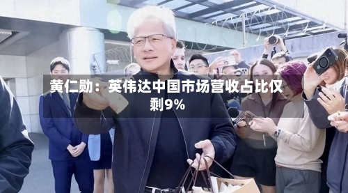 黄仁勋：英伟达中国市场营收占比仅剩9%-第2张图片
