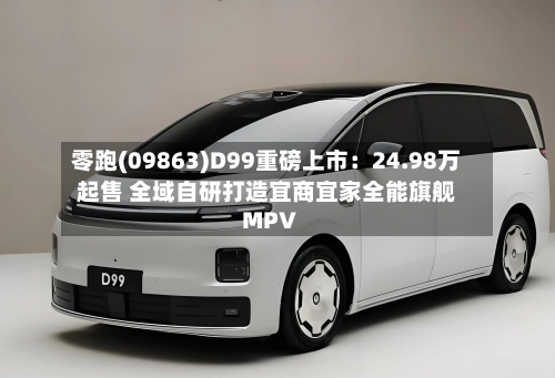 零跑(09863)D99重磅上市：24.98万起售 全域自研打造宜商宜家全能旗舰MPV