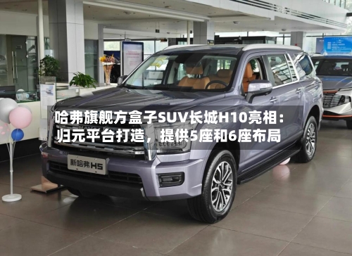 哈弗旗舰方盒子SUV长城H10亮相：归元平台打造，提供5座和6座布局-第3张图片