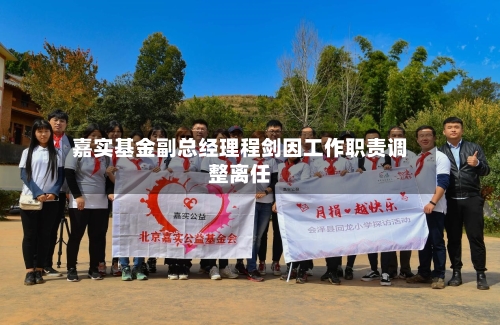 嘉实基金副总经理程剑因工作职责调整离任-第2张图片