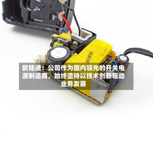 欧陆通：公司作为国内领先的开关电源制造商，始终坚持以技术创新驱动业务发展-第2张图片