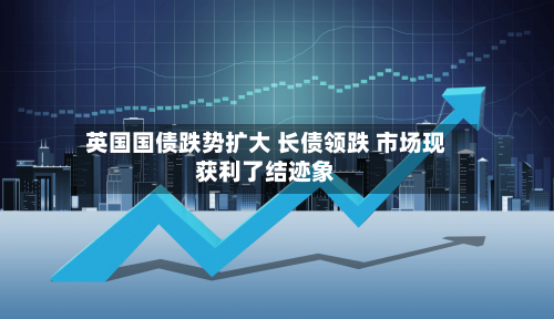 英国国债跌势扩大 长债领跌 市场现获利了结迹象-第2张图片