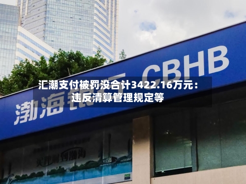 汇潮支付被罚没合计3422.16万元：违反清算管理规定等