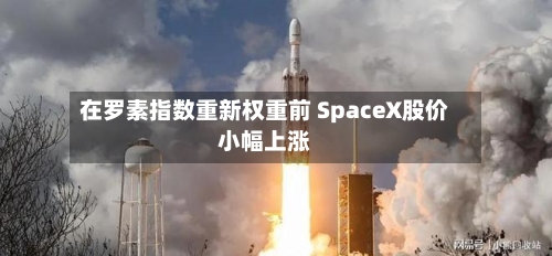 在罗素指数重新权重前 SpaceX股价小幅上涨