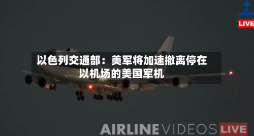 以色列交通部：美军将加速撤离停在以机场的美国军机