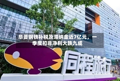 华菱钢铁补税及滞纳金近7亿元，一季度扣非净利大跌九成-第2张图片