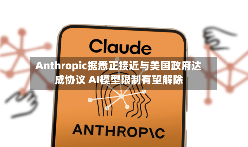 Anthropic据悉正接近与美国政府达成协议 AI模型限制有望解除-第2张图片