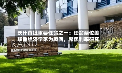 沃什首批重要任命之一：任命两位美联储经济学家为顾问，聚焦利率研究-第3张图片