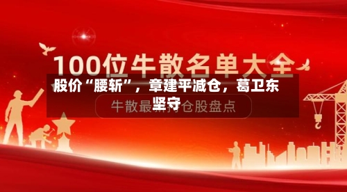 股价“腰斩”，章建平减仓，葛卫东坚守