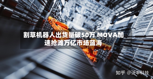 割草机器人出货量破50万 MOVA加速抢滩万亿市场蓝海-第2张图片