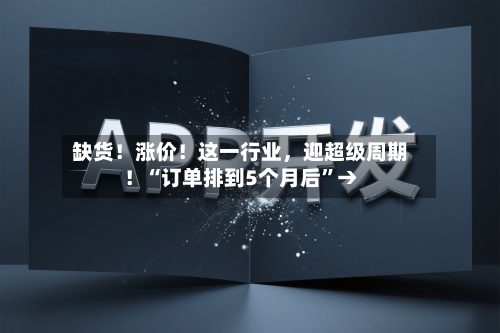 缺货！涨价！这一行业，迎超级周期！“订单排到5个月后”→-第3张图片