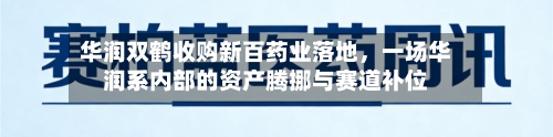华润双鹤收购新百药业落地，一场华润系内部的资产腾挪与赛道补位-第3张图片