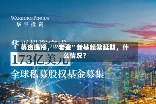 募资遇冷，“老登”新基频繁延期	，什么情况？-第2张图片