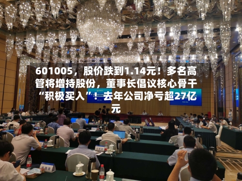 601005，股价跌到1.14元！多名高管将增持股份，董事长倡议核心骨干“积极买入”！去年公司净亏超27亿元
