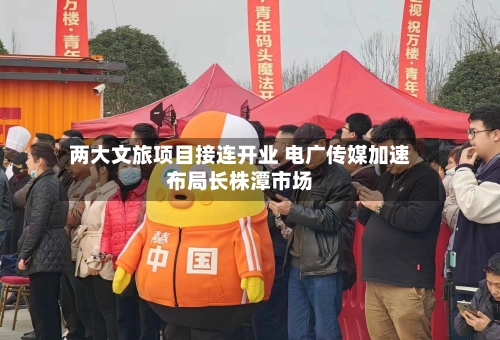 两大文旅项目接连开业 电广传媒加速布局长株潭市场-第2张图片