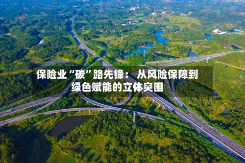 保险业“碳”路先锋： 从风险保障到绿色赋能的立体突围-第2张图片