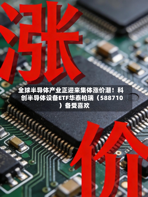 全球半导体产业正迎来集体涨价潮！科创半导体设备ETF华泰柏瑞（588710）备受喜欢-第3张图片