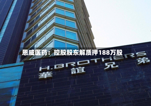 恩威医药：控股股东解质押188万股-第2张图片