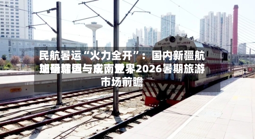 民航暑运“火力全开”：国内新疆航班量增近一成，世界加码韩国与东南亚｜2026暑期旅游市场前瞻-第3张图片