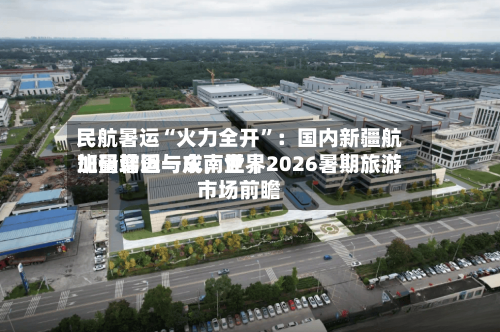 民航暑运“火力全开”：国内新疆航班量增近一成，世界加码韩国与东南亚｜2026暑期旅游市场前瞻