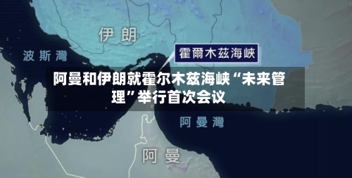 阿曼和伊朗就霍尔木兹海峡“未来管理”举行首次会议-第2张图片