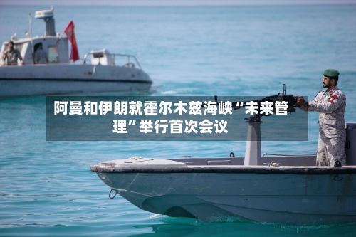 阿曼和伊朗就霍尔木兹海峡“未来管理”举行首次会议-第3张图片