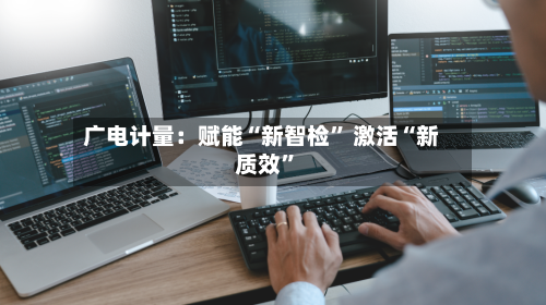 广电计量：赋能“新智检” 激活“新质效”